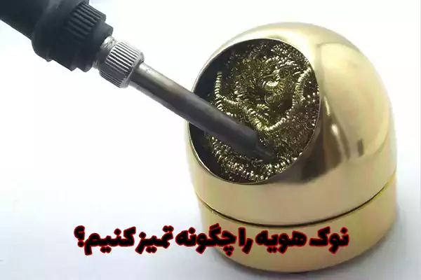 نوک هویه را چگونه تمیز کنیم؟